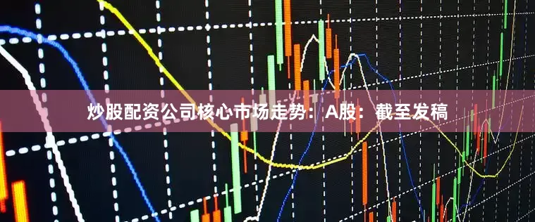 炒股配资公司核心市场走势：A股：截至发稿