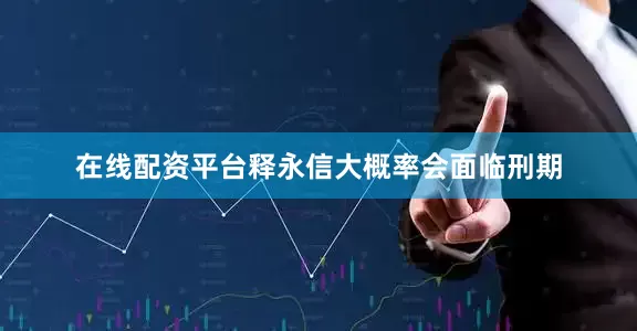 在线配资平台释永信大概率会面临刑期