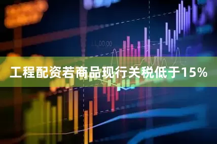 工程配资若商品现行关税低于15%