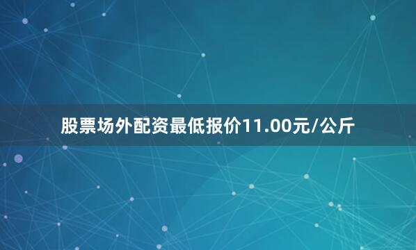 股票场外配资最低报价11.00元/公斤