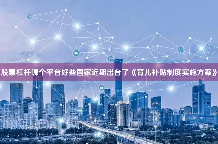股票杠杆哪个平台好些国家近期出台了《育儿补贴制度实施方案》
