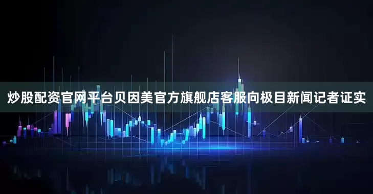 炒股配资官网平台贝因美官方旗舰店客服向极目新闻记者证实