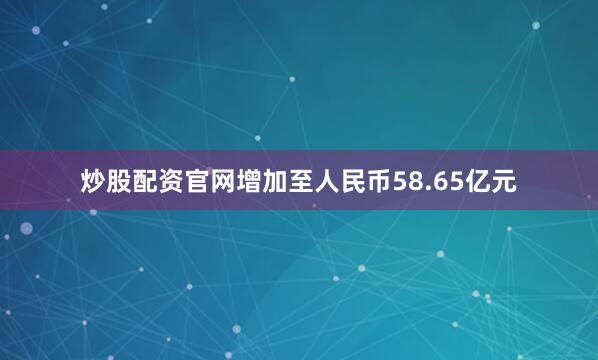 炒股配资官网增加至人民币58.65亿元