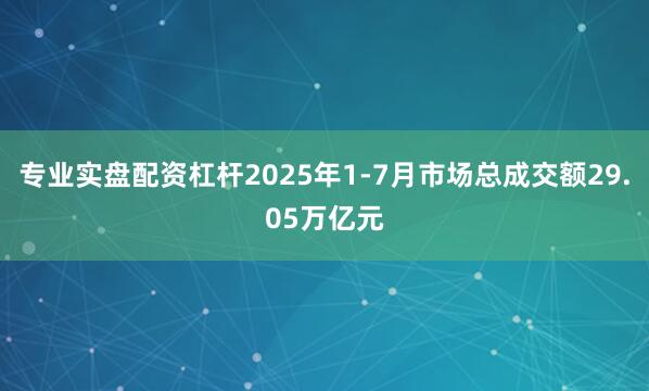 专业实盘配资杠杆2025年1-7月市场总成交额29.05万亿元