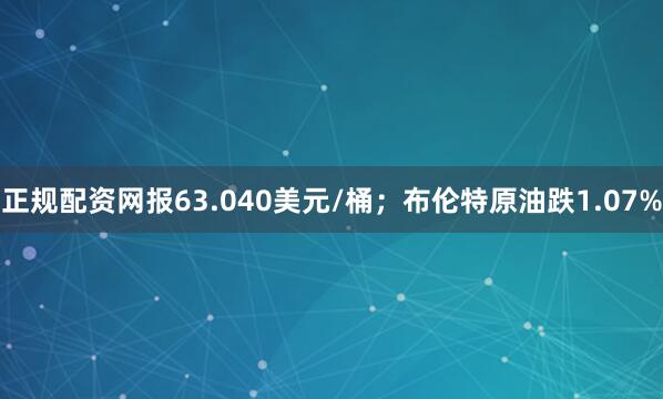 正规配资网报63.040美元/桶；布伦特原油跌1.07%