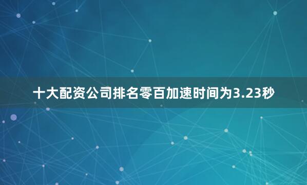 十大配资公司排名零百加速时间为3.23秒