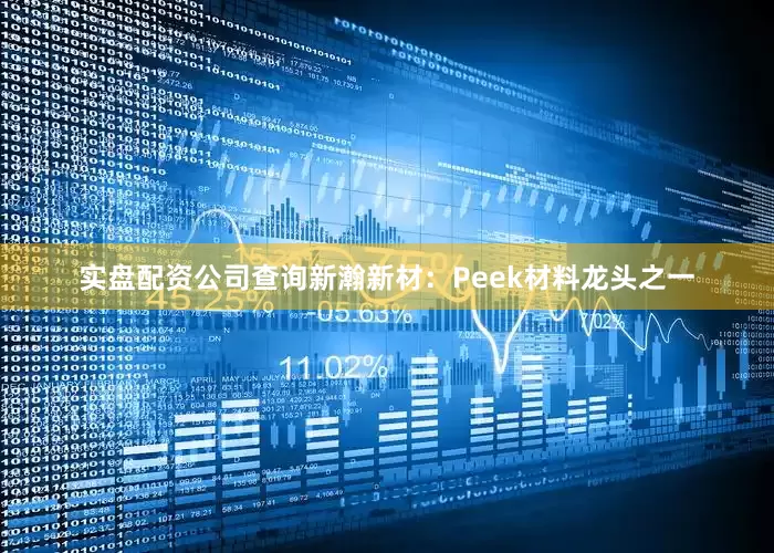 实盘配资公司查询新瀚新材：Peek材料龙头之一