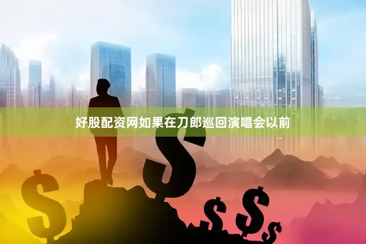 好股配资网如果在刀郎巡回演唱会以前